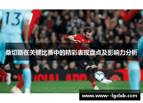 桑切斯在关键比赛中的精彩表现盘点及影响力分析 桑切斯在关键比赛中的精彩表现盘点及影响力分析