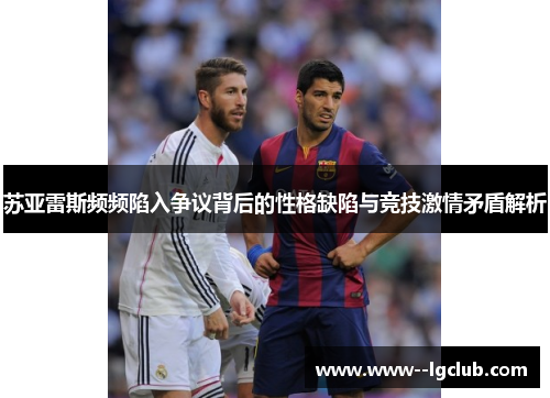苏亚雷斯频频陷入争议背后的性格缺陷与竞技激情矛盾解析 苏亚雷斯频频陷入争议背后的性格缺陷与竞技激情矛盾解析
