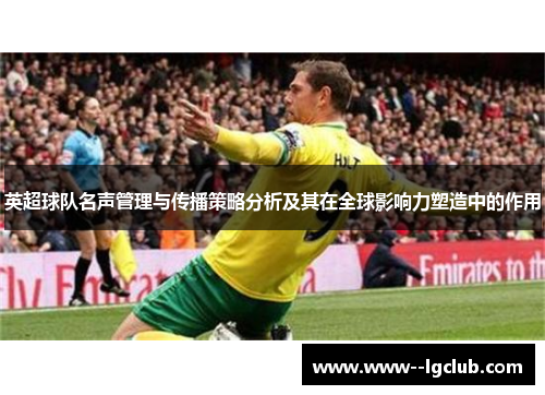 英超球队名声管理与传播策略分析及其在全球影响力塑造中的作用 英超球队名声管理与传播策略分析及其在全球影响力塑造中的作用
