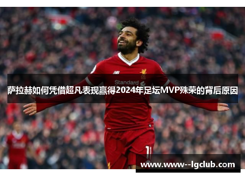 萨拉赫如何凭借超凡表现赢得2024年足坛MVP殊荣的背后原因 萨拉赫如何凭借超凡表现赢得2024年足坛MVP殊荣的背后原因