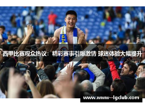 西甲比赛观众热议：精彩赛事引爆激情 球迷体验大幅提升