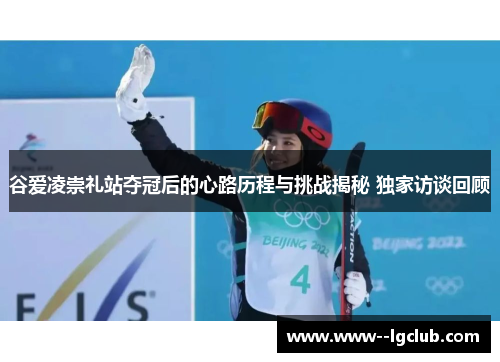 谷爱凌崇礼站夺冠后的心路历程与挑战揭秘 独家访谈回顾