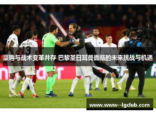 豪购与战术变革并存 巴黎圣日耳曼面临的未来挑战与机遇