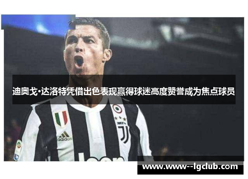 迪奥戈·达洛特凭借出色表现赢得球迷高度赞誉成为焦点球员