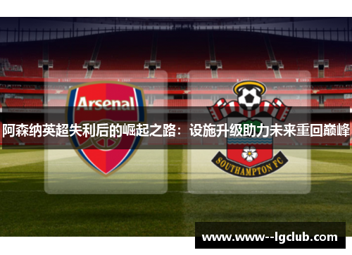 阿森纳英超失利后的崛起之路：设施升级助力未来重回巅峰