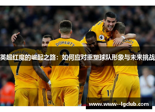 英超红魔的崛起之路：如何应对重塑球队形象与未来挑战