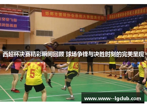 西超杯决赛精彩瞬间回顾 球场争锋与决胜时刻的完美呈现