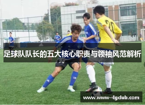 足球队队长的五大核心职责与领袖风范解析