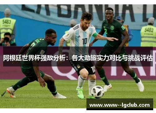 阿根廷世界杯强敌分析：各大劲旅实力对比与挑战评估