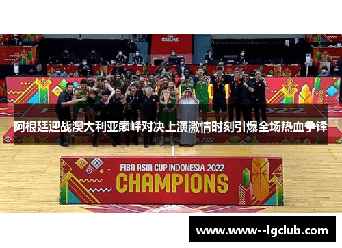 阿根廷迎战澳大利亚巅峰对决上演激情时刻引爆全场热血争锋