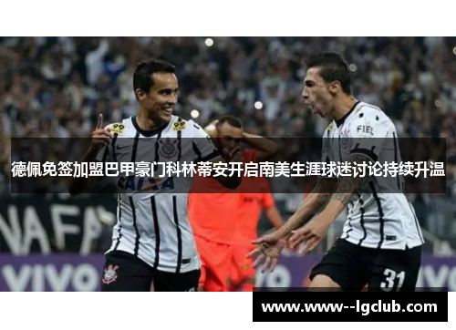 德佩免签加盟巴甲豪门科林蒂安开启南美生涯球迷讨论持续升温 德佩免签加盟巴甲豪门科林蒂安开启南美生涯球迷讨论持续升温