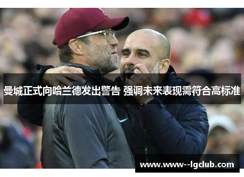 曼城正式向哈兰德发出警告 强调未来表现需符合高标准 曼城正式向哈兰德发出警告 强调未来表现需符合高标准