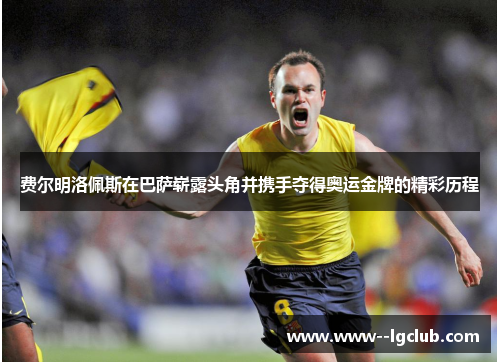 费尔明洛佩斯在巴萨崭露头角并携手夺得奥运金牌的精彩历程 费尔明洛佩斯在巴萨崭露头角并携手夺得奥运金牌的精彩历程