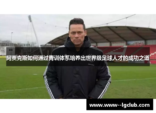 阿贾克斯如何通过青训体系培养出世界级足球人才的成功之道