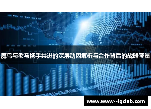 魔鸟与老马携手共进的深层动因解析与合作背后的战略考量
