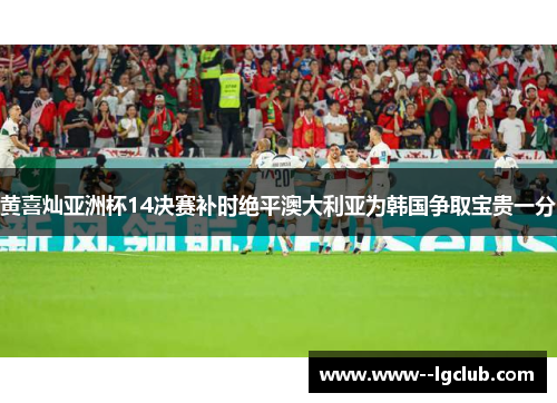黄喜灿亚洲杯14决赛补时绝平澳大利亚为韩国争取宝贵一分 黄喜灿亚洲杯14决赛补时绝平澳大利亚为韩国争取宝贵一分