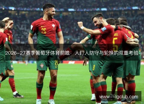 2026-27赛季葡萄牙体育前瞻:人盯人防守与轮换的双重考验 2026-27赛季葡萄牙体育前瞻:人盯人防守与轮换的双重考验